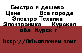 Быстро и дешево › Цена ­ 500 - Все города Электро-Техника » Электроника   . Курская обл.,Курск г.